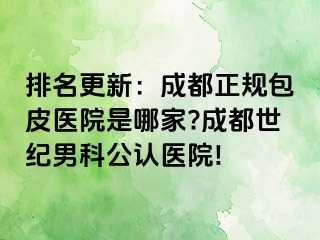 排名更新：成都正规包皮医院是哪家?成都世纪男科公认医院!