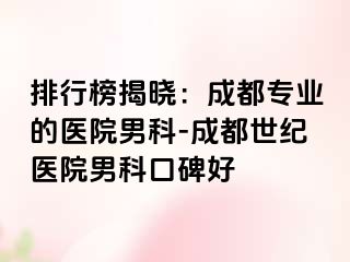 排行榜揭晓：成都专业的医院男科-成都世纪医院男科口碑好