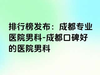 排行榜发布：成都专业医院男科-成都口碑好的医院男科