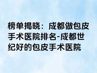 榜单揭晓：成都做包皮手术医院排名-成都世纪好的包皮手术医院