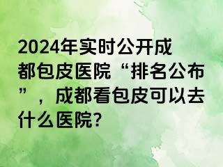 2024年实时公开成都包皮医院“排名公布”，成都看包皮可以去什么医院?