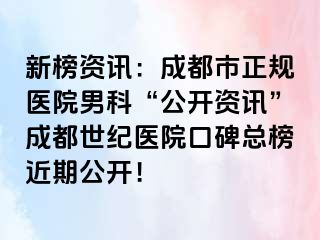 新榜资讯：成都市正规医院男科“公开资讯”成都世纪医院口碑总榜近期公开！