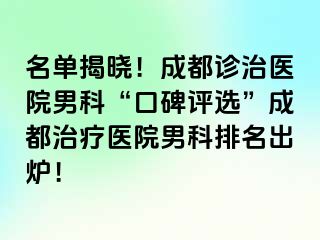 名单揭晓！成都诊治医院男科“口碑评选”成都治疗医院男科排名出炉！
