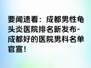 要闻速看：成都男性龟头炎医院排名新发布-成都好的医院男科名单官宣！