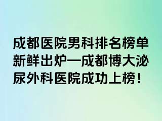 成都医院男科排名榜单新鲜出炉—成都博大泌尿外科医院成功上榜！