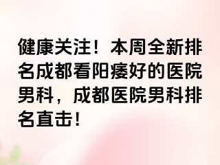 健康关注！本周全新排名成都看阳痿好的医院男科，成都医院男科排名直击！