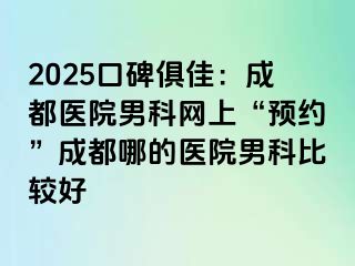 2025口碑俱佳：成都医院男科网上“预约”成都哪的医院男科比较好
