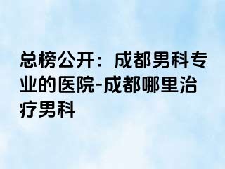 总榜公开：成都男科专业的医院-成都哪里治疗男科