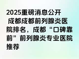 2025重磅消息公开 成都成都前列腺炎医院排名，成都“口碑靠前”前列腺炎专业医院推荐