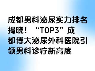 成都男科泌尿实力排名揭晓！“TOP3”成都博大泌尿外科医院引领男科诊疗新高度