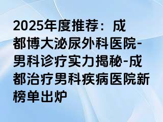 2025年度推荐：成都博大泌尿外科医院-男科诊疗实力揭秘-成都治疗男科疾病医院新榜单出炉