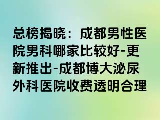 总榜揭晓：成都男性医院男科哪家比较好-更新推出-成都博大泌尿外科医院收费透明合理