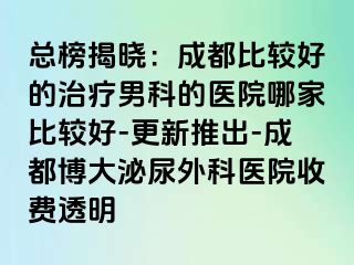 总榜揭晓：成都比较好的治疗男科的医院哪家比较好-更新推出-成都博大泌尿外科医院收费透明