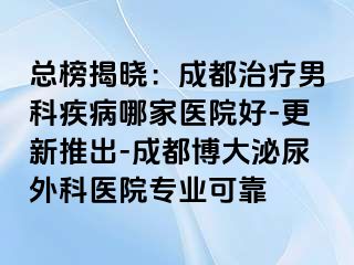 总榜揭晓：成都治疗男科疾病哪家医院好-更新推出-成都博大泌尿外科医院专业可靠