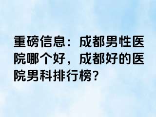 重磅信息：成都男性医院哪个好，成都好的医院男科排行榜？