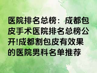 医院排名总榜：成都包皮手术医院排名总榜公开!成都割包皮有效果的医院男科名单推荐