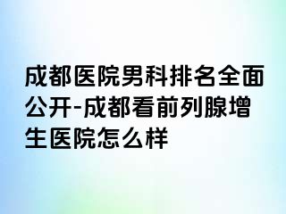 成都医院男科排名全面公开-成都看前列腺增生医院怎么样