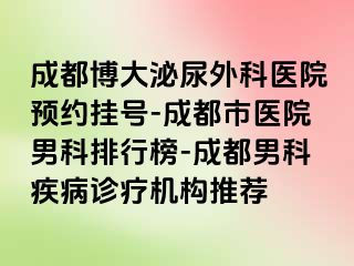 成都博大泌尿外科医院预约挂号-成都市医院男科排行榜-成都男科疾病诊疗机构推荐