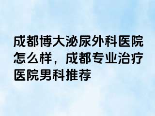 成都博大泌尿外科医院怎么样，成都专业治疗医院男科推荐