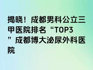 揭晓！成都男科公立三甲医院排名“TOP3”成都博大泌尿外科医院