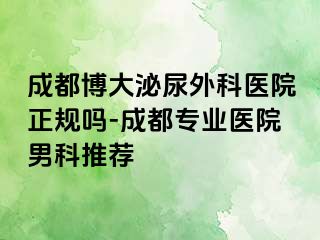 成都博大泌尿外科医院正规吗-成都专业医院男科推荐