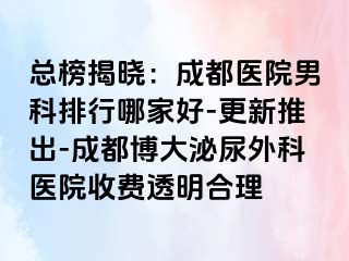 总榜揭晓：成都医院男科排行哪家好-更新推出-成都博大泌尿外科医院收费透明合理