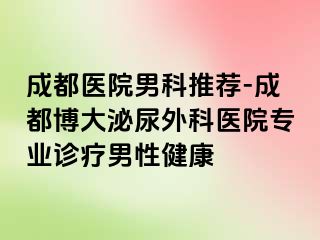 成都医院男科推荐-成都博大泌尿外科医院专业诊疗男性健康