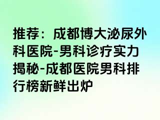推荐：成都博大泌尿外科医院-男科诊疗实力揭秘-成都医院男科排行榜新鲜出炉