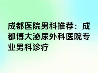 成都医院男科推荐：成都博大泌尿外科医院专业男科诊疗