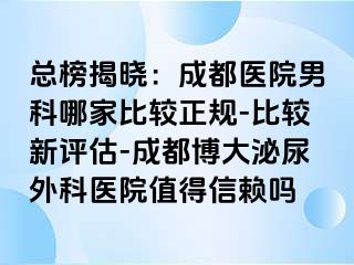 总榜揭晓：成都医院男科哪家比较正规-比较新评估-成都博大泌尿外科医院值得信赖吗