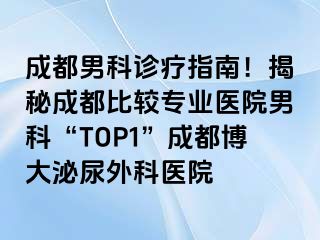 成都男科诊疗指南！揭秘成都比较专业医院男科“TOP1”成都博大泌尿外科医院