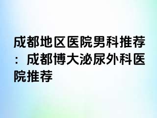 成都地区医院男科推荐：成都博大泌尿外科医院推荐