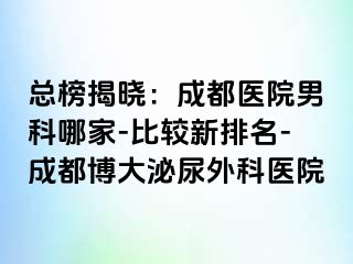 总榜揭晓：成都医院男科哪家-比较新排名-成都博大泌尿外科医院