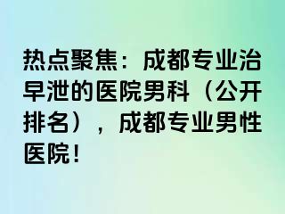 热点聚焦：成都专业治早泄的医院男科（公开排名），成都专业男性医院！