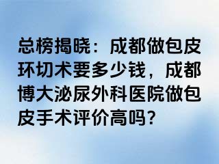 总榜揭晓：成都做包皮环切术要多少钱，成都博大泌尿外科医院做包皮手术评价高吗？