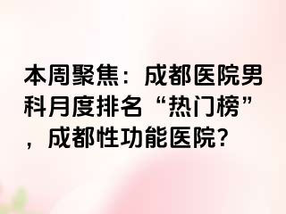 本周聚焦：成都医院男科月度排名“热门榜”，成都性功能医院？