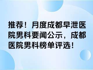 推荐！月度成都早泄医院男科要闻公示，成都医院男科榜单评选！