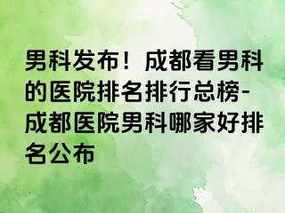 男科发布！成都看男科的医院排名排行总榜-成都医院男科哪家好排名公布