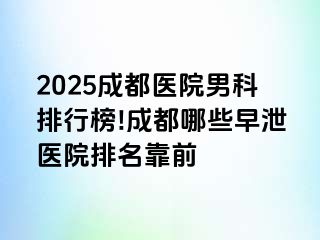 2025成都医院男科排行榜!成都哪些早泄医院排名靠前