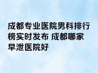成都专业医院男科排行榜实时发布 成都哪家早泄医院好