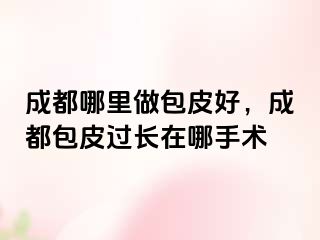 成都哪里做包皮好，成都包皮过长在哪手术