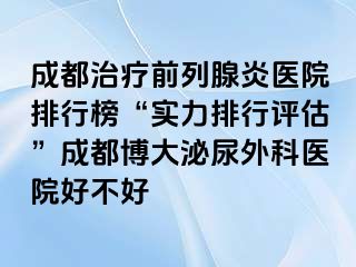 成都治疗前列腺炎医院排行榜“实力排行评估”成都博大泌尿外科医院好不好