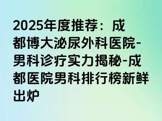 2025年度推荐：成都博大泌尿外科医院-男科诊疗实力揭秘-成都医院男科排行榜新鲜出炉