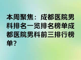 本周聚焦：成都医院男科排名一览排名榜单成都医院男科前三排行榜单？