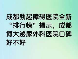 成都勃起障碍医院全新“排行榜”揭示，成都博大泌尿外科医院口碑好不好