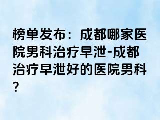 榜单发布：成都哪家医院男科治疗早泄-成都治疗早泄好的医院男科？