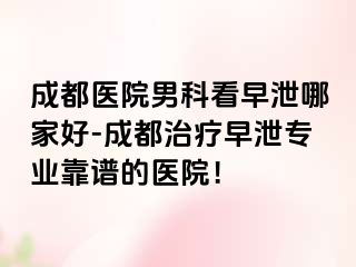 成都医院男科看早泄哪家好-成都治疗早泄专业靠谱的医院！