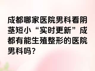 成都哪家医院男科看阴茎短小“实时更新”成都有能生殖整形的医院男科吗？