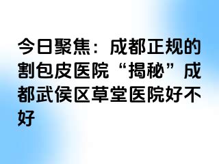 今日聚焦：成都正规的割包皮医院“揭秘”成都武侯区草堂医院好不好