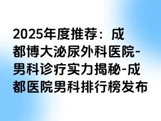 2025年度推荐：成都博大泌尿外科医院-男科诊疗实力揭秘-成都医院男科排行榜发布